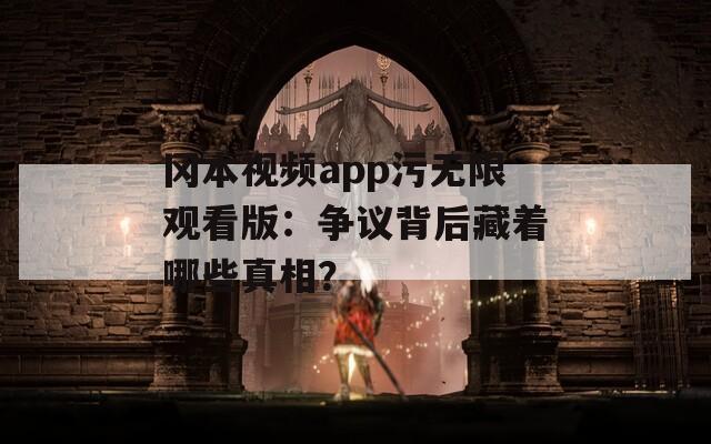 冈本视频app污无限观看版：争议背后藏着哪些真相？