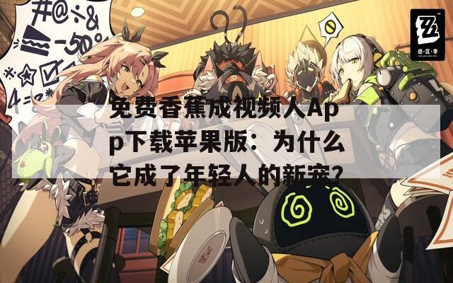 免费香蕉成视频人App下载苹果版：为什么它成了年轻人的新宠？