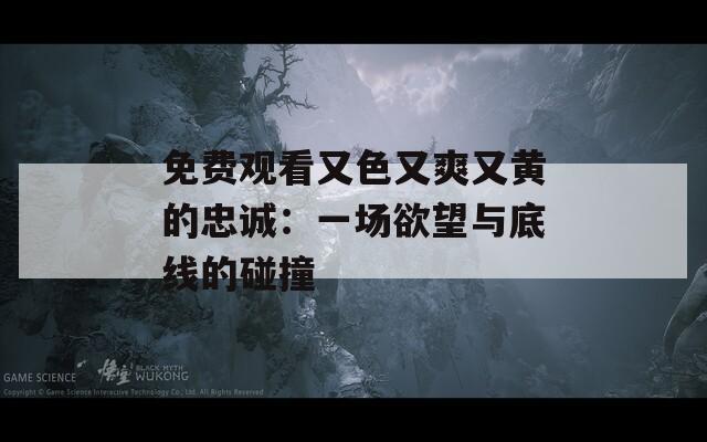 免费观看又色又爽又黄的忠诚：一场欲望与底线的碰撞
