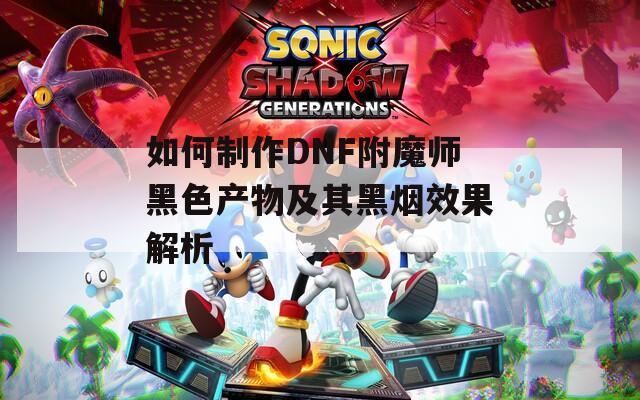 如何制作DNF附魔师黑色产物及其黑烟效果解析