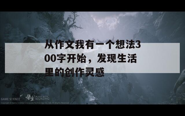 从作文我有一个想法300字开始，发现生活里的创作灵感