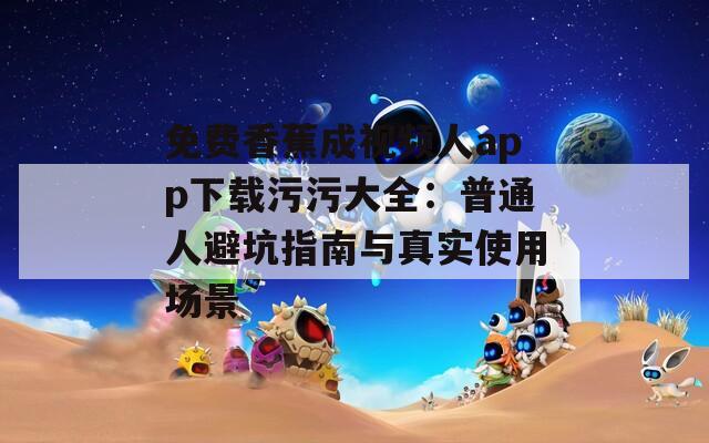 免费香蕉成视频人app下载污污大全：普通人避坑指南与真实使用场景