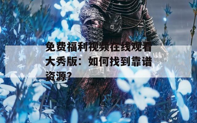 免费福利视频在线观看大秀版：如何找到靠谱资源？