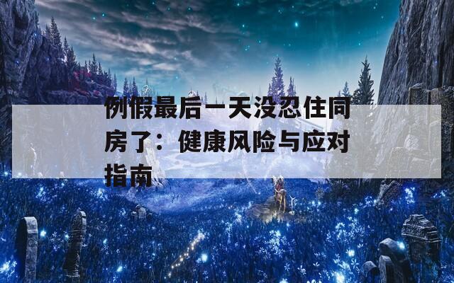例假最后一天没忍住同房了：健康风险与应对指南