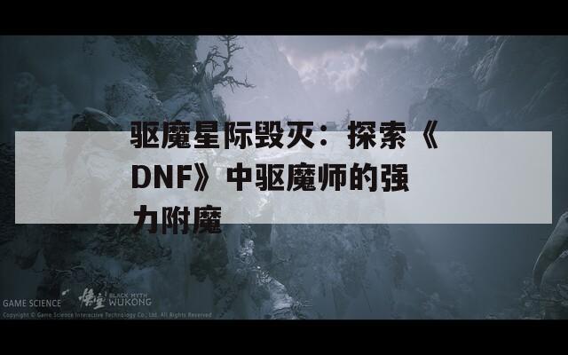 驱魔星际毁灭：探索《DNF》中驱魔师的强力附魔