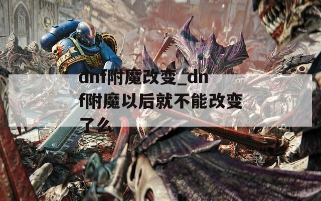 dnf附魔改变_dnf附魔以后就不能改变了么