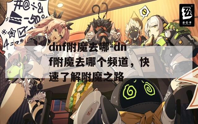 dnf附魔去哪-dnf附魔去哪个频道，快速了解附魔之路