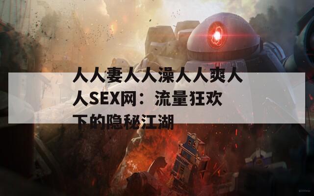 人人妻人人澡人人爽人人SEX网：流量狂欢下的隐秘江湖