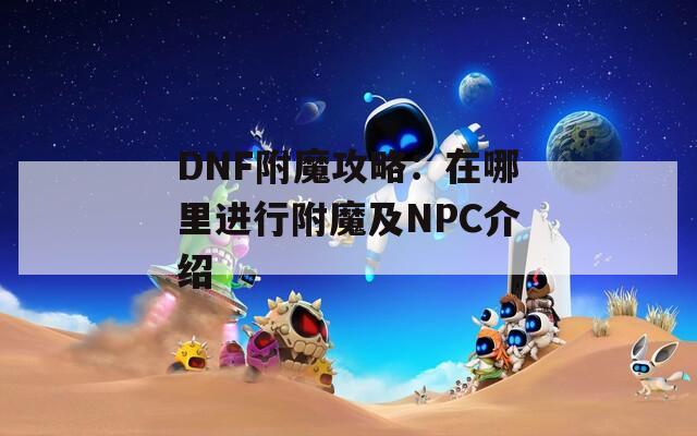 DNF附魔攻略：在哪里进行附魔及NPC介绍
