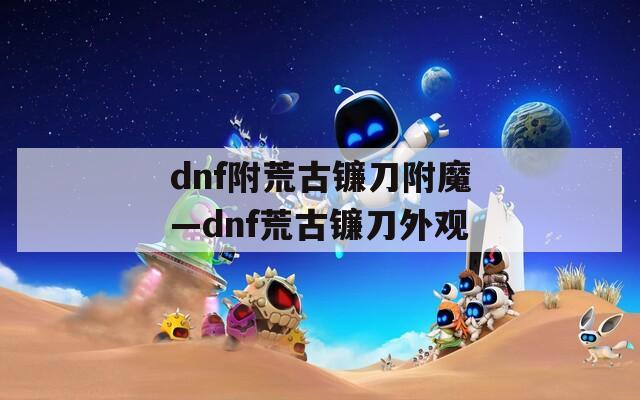 dnf附荒古镰刀附魔—dnf荒古镰刀外观