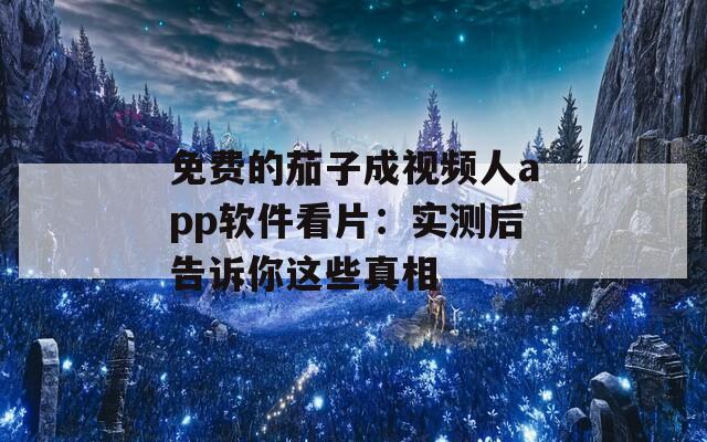 免费的茄子成视频人app软件看片：实测后告诉你这些真相