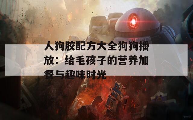 人狗胶配方大全狗狗播放：给毛孩子的营养加餐与趣味时光