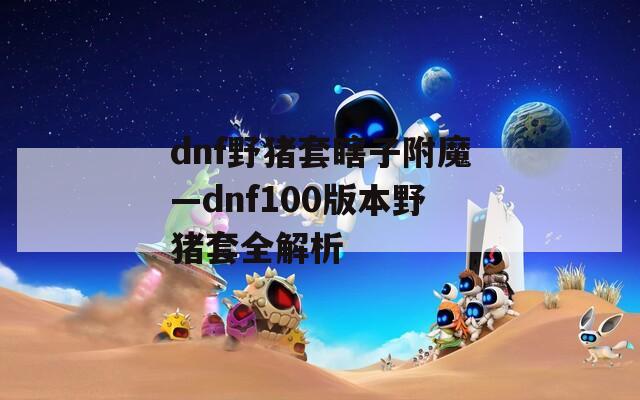 dnf野猪套瞎子附魔—dnf100版本野猪套全解析