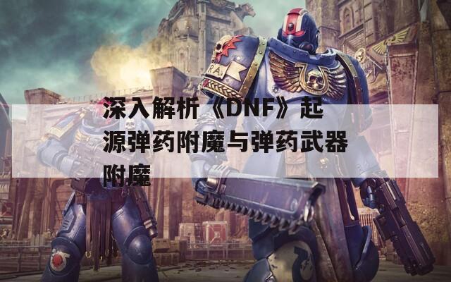 深入解析《DNF》起源弹药附魔与弹药武器附魔