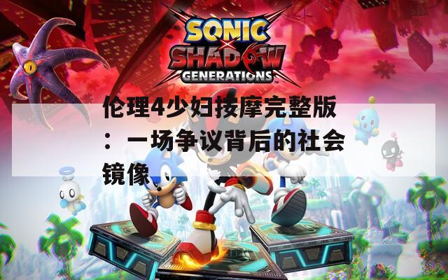 伦理4少妇按摩完整版：一场争议背后的社会镜像