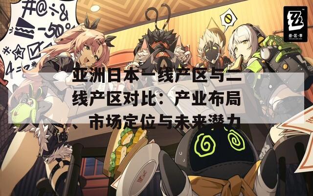 亚洲日本一线产区与二线产区对比：产业布局、市场定位与未来潜力