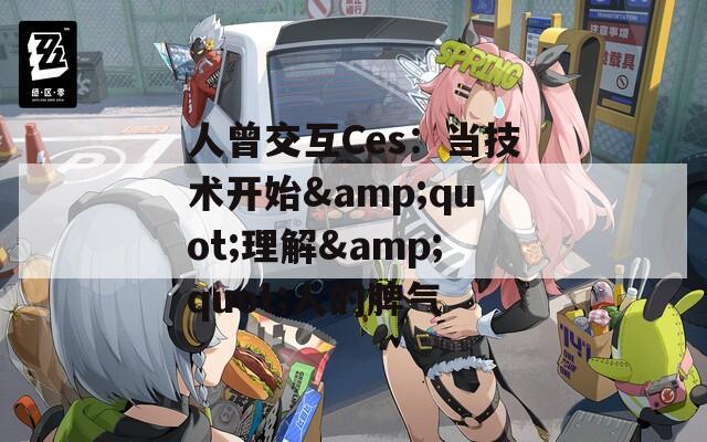 人曾交互Ces：当技术开始&quot;理解&quot;人的脾气