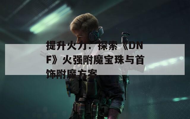 提升火力：探索《DNF》火强附魔宝珠与首饰附魔方案