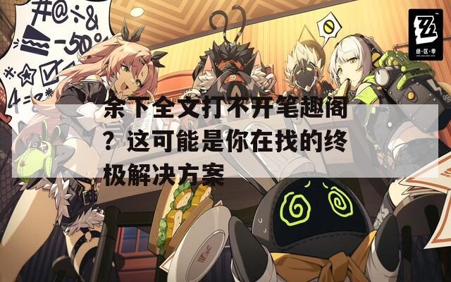 余下全文打不开笔趣阁？这可能是你在找的终极解决方案