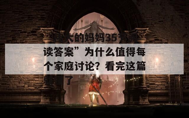 “伟大的妈妈35节阅读答案”为什么值得每个家庭讨论？看完这篇就懂了