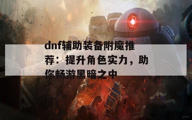 dnf辅助装备附魔推荐：提升角色实力，助你畅游黑暗之中