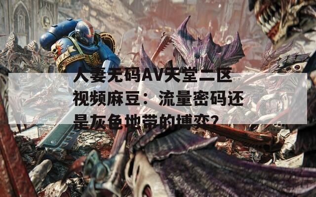人妻无码AV天堂二区视频麻豆：流量密码还是灰色地带的博弈？