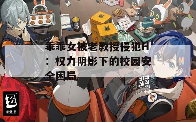 乖乖女被老教授侵犯H：权力阴影下的校园安全困局