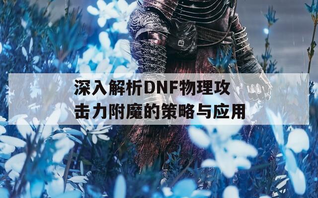 深入解析DNF物理攻击力附魔的策略与应用