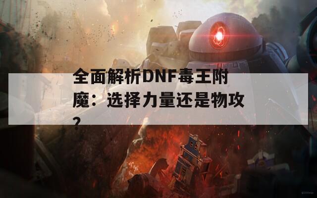 全面解析DNF毒王附魔：选择力量还是物攻？