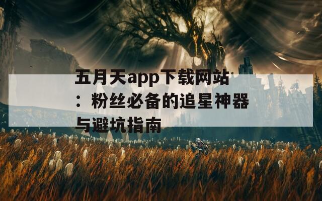 五月天app下载网站：粉丝必备的追星神器与避坑指南