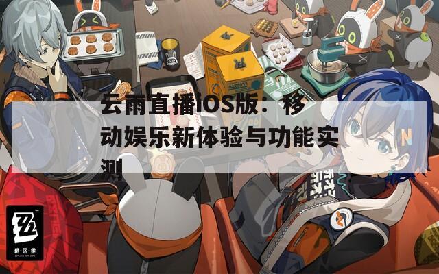 云雨直播iOS版：移动娱乐新体验与功能实测