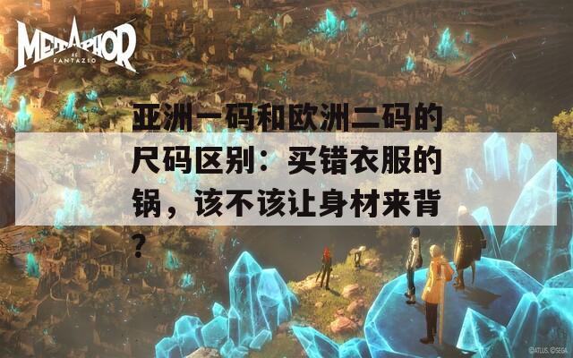 亚洲一码和欧洲二码的尺码区别：买错衣服的锅，该不该让身材来背？