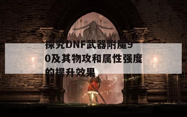 探究DNF武器附魔90及其物攻和属性强度的提升效果