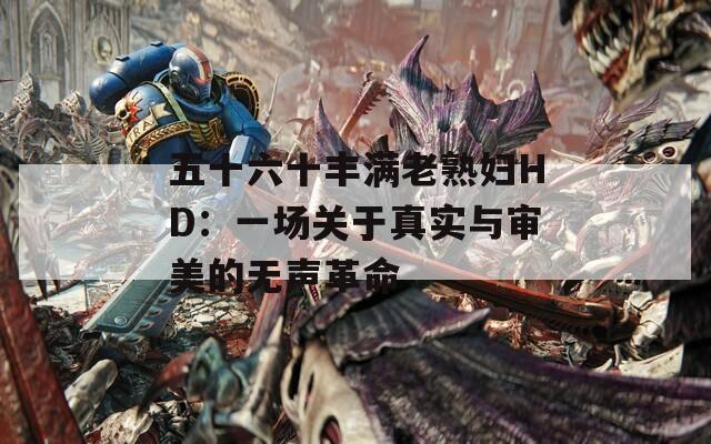 五十六十丰满老熟妇HD：一场关于真实与审美的无声革命