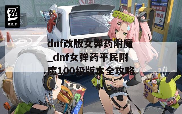 dnf改版女弹药附魔_dnf女弹药平民附魔100级版本全攻略