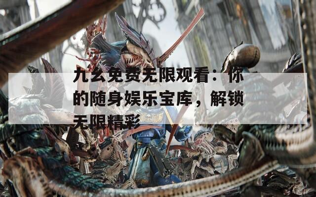 九幺免费无限观看：你的随身娱乐宝库，解锁无限精彩