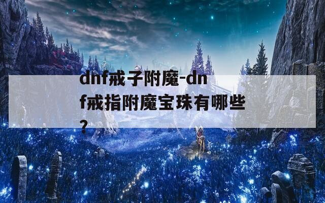 dnf戒子附魔-dnf戒指附魔宝珠有哪些？