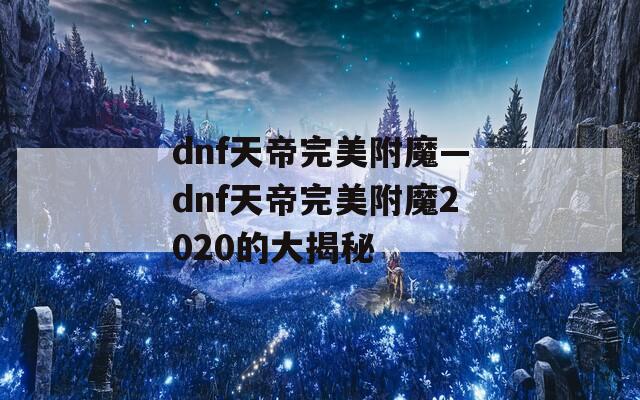 dnf天帝完美附魔—dnf天帝完美附魔2020的大揭秘