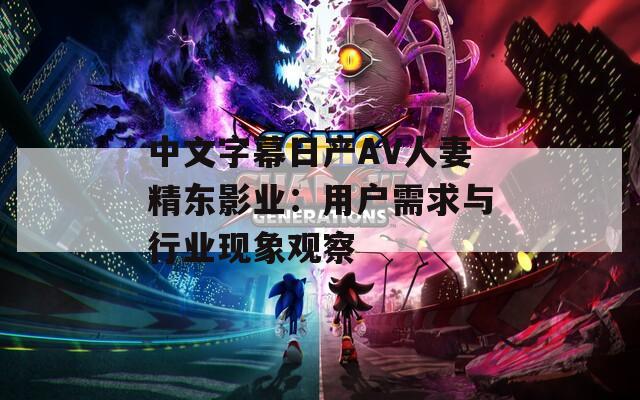 中文字幕日产AV人妻精东影业：用户需求与行业现象观察