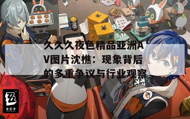 久久久夜色精品亚洲AV图片沈樵：现象背后的多重争议与行业观察