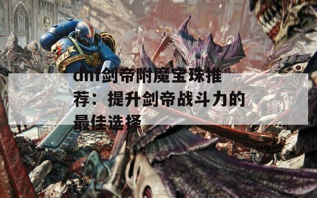 dnf剑帝附魔宝珠推荐：提升剑帝战斗力的最佳选择