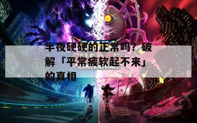 半夜硬硬的正常吗？破解「平常疲软起不来」的真相