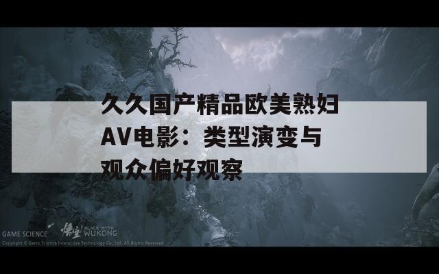 久久国产精品欧美熟妇AV电影：类型演变与观众偏好观察
