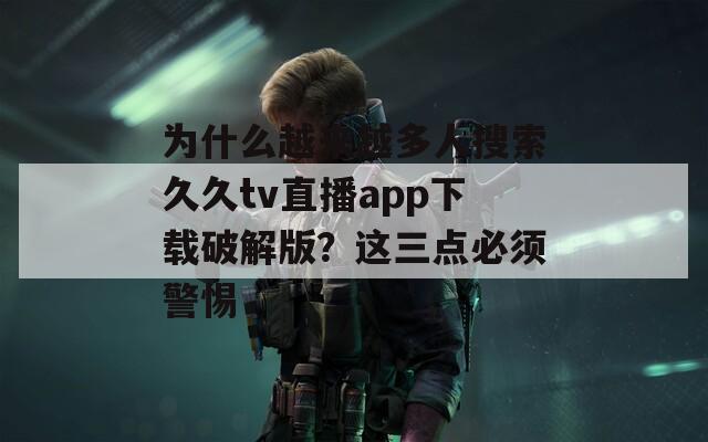 为什么越来越多人搜索久久tv直播app下载破解版？这三点必须警惕