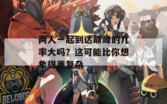 两人一起到达巅峰的几率大吗？这可能比你想象得更复杂