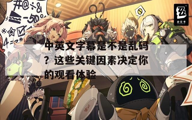 中英文字幕是不是乱码？这些关键因素决定你的观看体验