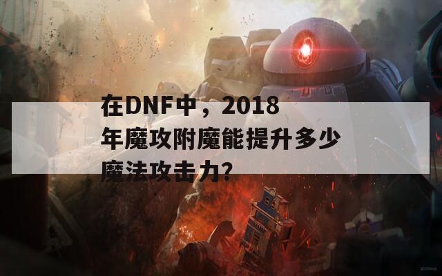在DNF中，2018年魔攻附魔能提升多少魔法攻击力？