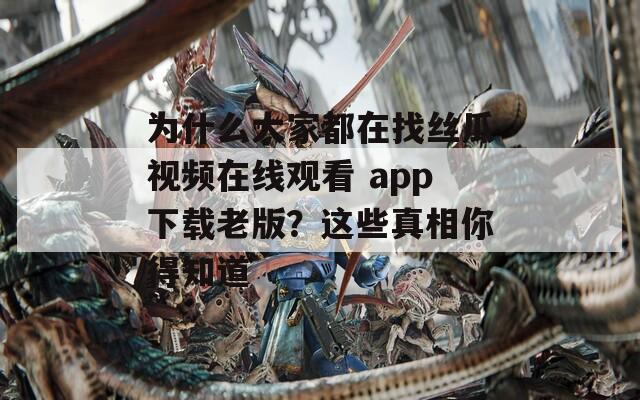 为什么大家都在找丝瓜视频在线观看 app下载老版？这些真相你得知道