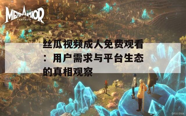 丝瓜视频成人免费观看：用户需求与平台生态的真相观察