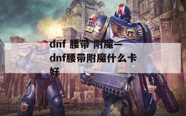 dnf 腰带 附魔—dnf腰带附魔什么卡好